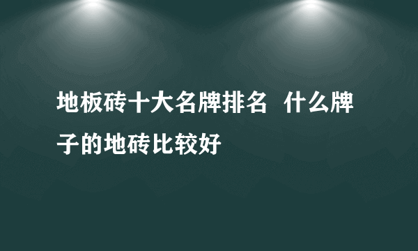 地板砖十大名牌排名  什么牌子的地砖比较好