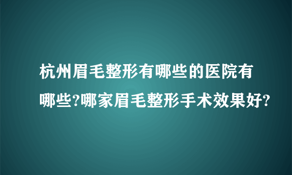 杭州眉毛整形有哪些的医院有哪些?哪家眉毛整形手术效果好?