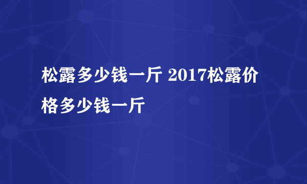 松露多少钱一斤 2017松露价格多少钱一斤