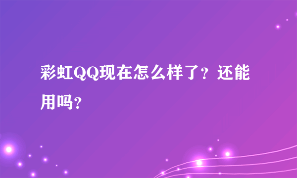 彩虹QQ现在怎么样了？还能用吗？