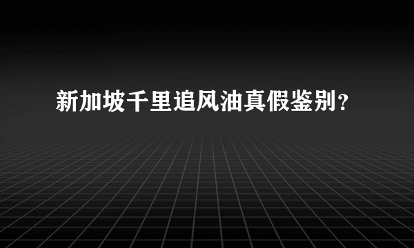 新加坡千里追风油真假鉴别？