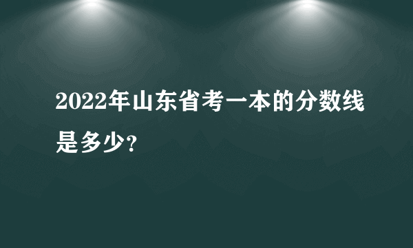 2022年山东省考一本的分数线是多少？