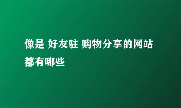 像是 好友驻 购物分享的网站都有哪些