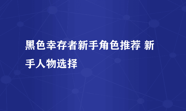 黑色幸存者新手角色推荐 新手人物选择