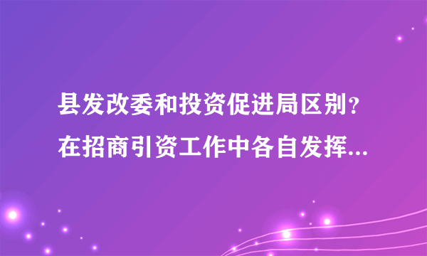 县发改委和投资促进局区别？在招商引资工作中各自发挥的作用？