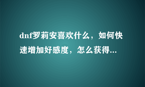 dnf罗莉安喜欢什么，如何快速增加好感度，怎么获得罗莉安称号设计图？