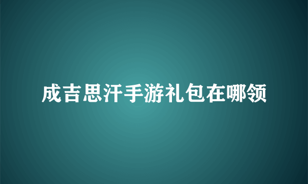 成吉思汗手游礼包在哪领