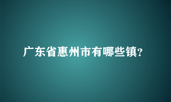 广东省惠州市有哪些镇？