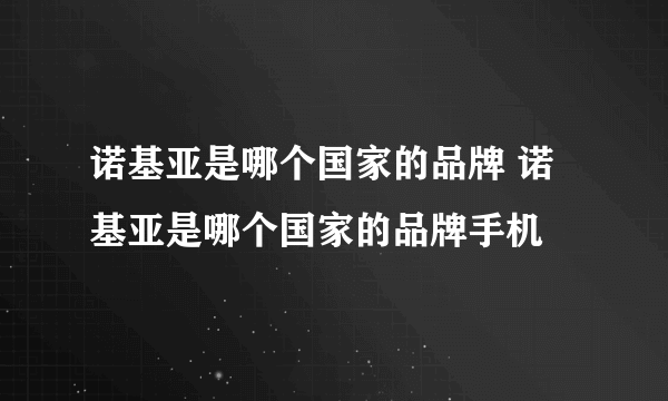 诺基亚是哪个国家的品牌 诺基亚是哪个国家的品牌手机