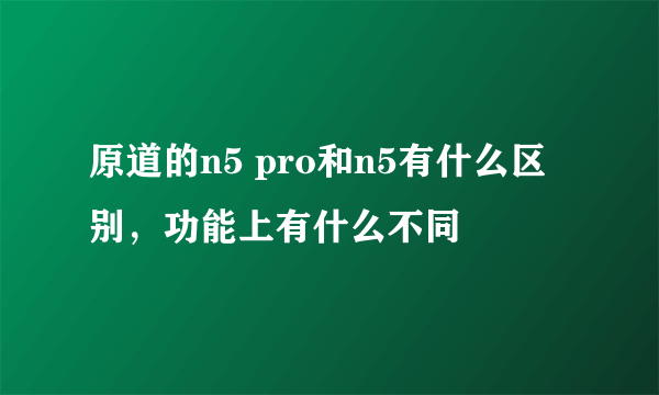 原道的n5 pro和n5有什么区别，功能上有什么不同