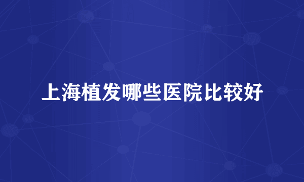 上海植发哪些医院比较好
