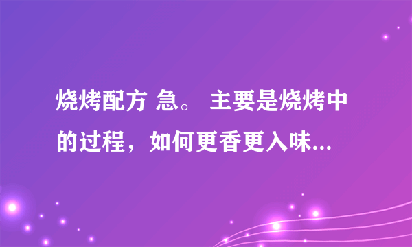 烧烤配方 急。 主要是烧烤中的过程，如何更香更入味， 还有需要什么调料之类。 新手创业，谢谢多多支持。