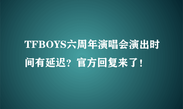 TFBOYS六周年演唱会演出时间有延迟？官方回复来了！