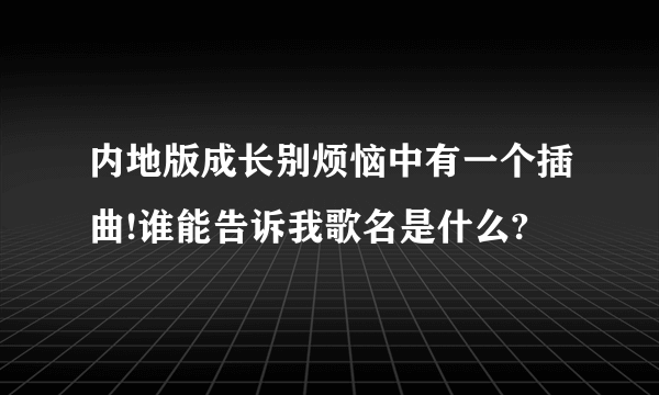 内地版成长别烦恼中有一个插曲!谁能告诉我歌名是什么?