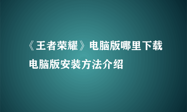 《王者荣耀》电脑版哪里下载 电脑版安装方法介绍