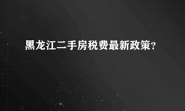 黑龙江二手房税费最新政策？