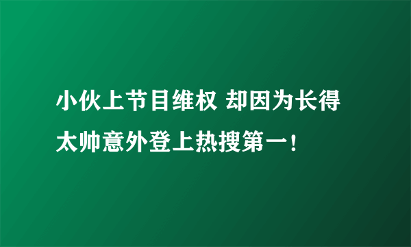 小伙上节目维权 却因为长得太帅意外登上热搜第一！