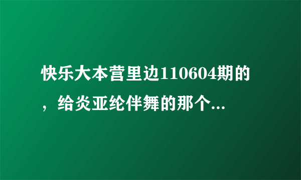快乐大本营里边110604期的，给炎亚纶伴舞的那个短发女生是谁？