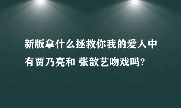 新版拿什么拯救你我的爱人中有贾乃亮和 张歆艺吻戏吗?