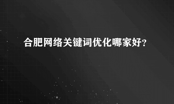 合肥网络关键词优化哪家好？