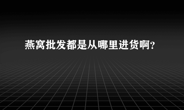燕窝批发都是从哪里进货啊？