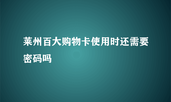 莱州百大购物卡使用时还需要密码吗