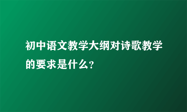 初中语文教学大纲对诗歌教学的要求是什么？