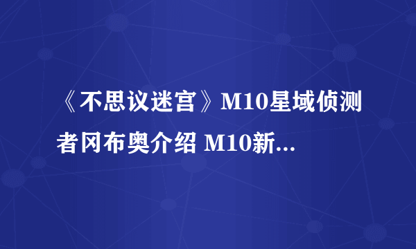 《不思议迷宫》M10星域侦测者冈布奥介绍 M10新冈布奥侦测者技能天赋介绍