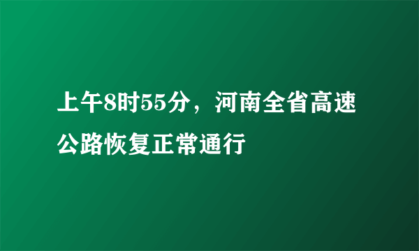 上午8时55分，河南全省高速公路恢复正常通行