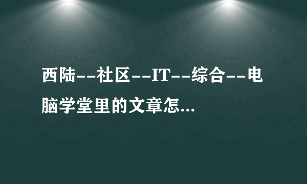 西陆--社区--IT--综合--电脑学堂里的文章怎样复制到