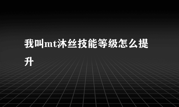 我叫mt沐丝技能等级怎么提升