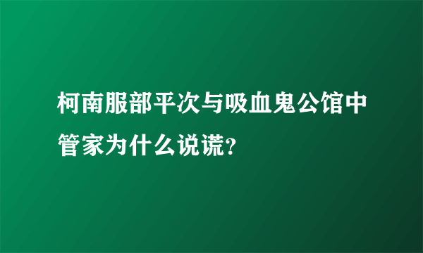 柯南服部平次与吸血鬼公馆中管家为什么说谎？