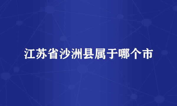 江苏省沙洲县属于哪个市