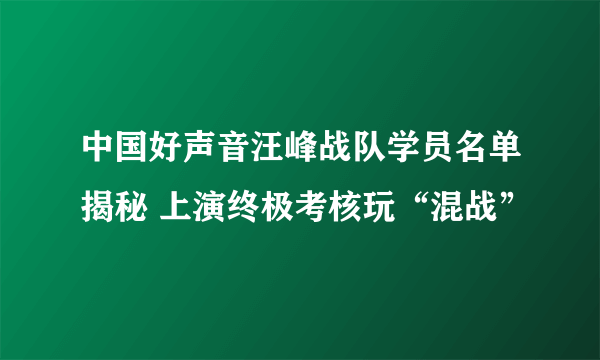 中国好声音汪峰战队学员名单揭秘 上演终极考核玩“混战”