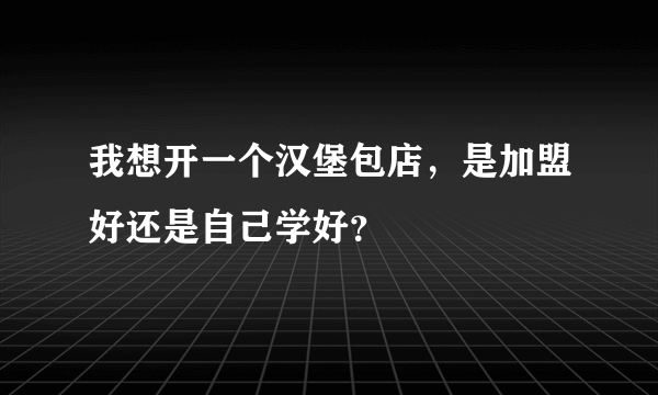 我想开一个汉堡包店，是加盟好还是自己学好？