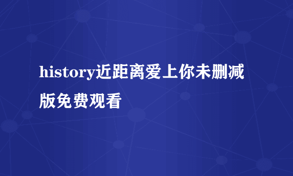 history近距离爱上你未删减版免费观看