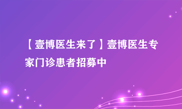 【壹博医生来了】壹博医生专家门诊患者招募中