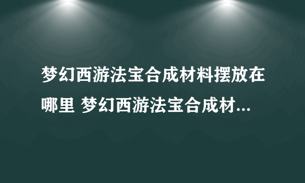 梦幻西游法宝合成材料摆放在哪里 梦幻西游法宝合成材料怎么摆放在哪里