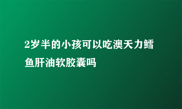 2岁半的小孩可以吃澳天力鳕鱼肝油软胶囊吗