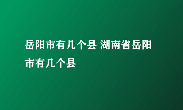 岳阳市有几个县 湖南省岳阳市有几个县