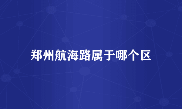 郑州航海路属于哪个区