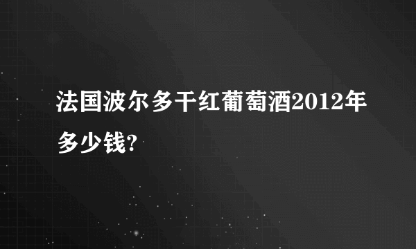 法国波尔多干红葡萄酒2012年多少钱?