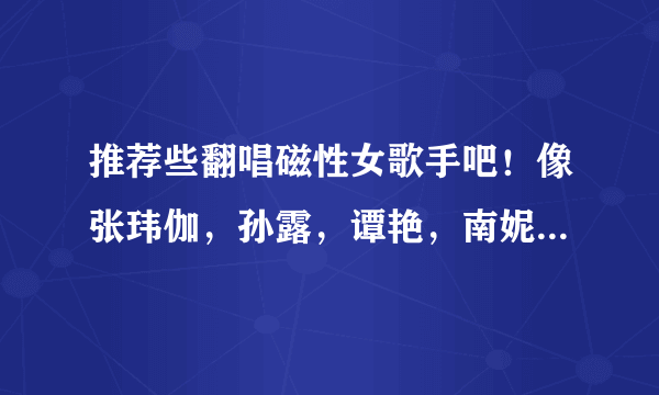 推荐些翻唱磁性女歌手吧！像张玮伽，孙露，谭艳，南妮这种类型的！
