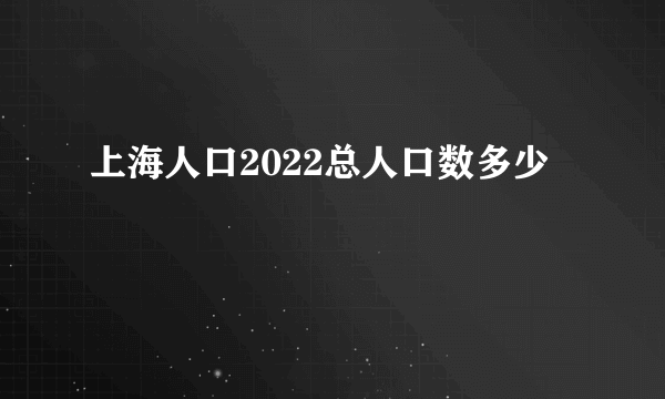 上海人口2022总人口数多少