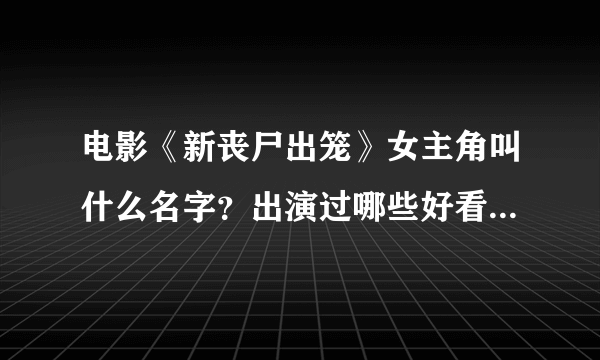 电影《新丧尸出笼》女主角叫什么名字？出演过哪些好看的电影？