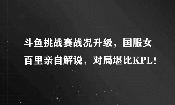 斗鱼挑战赛战况升级，国服女百里亲自解说，对局堪比KPL！