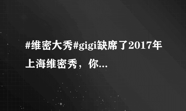 #维密大秀#gigi缺席了2017年上海维密秀，你怎么看？
