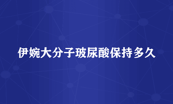伊婉大分子玻尿酸保持多久