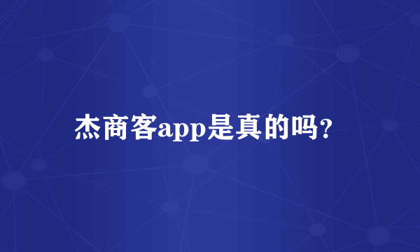 杰商客app是真的吗？