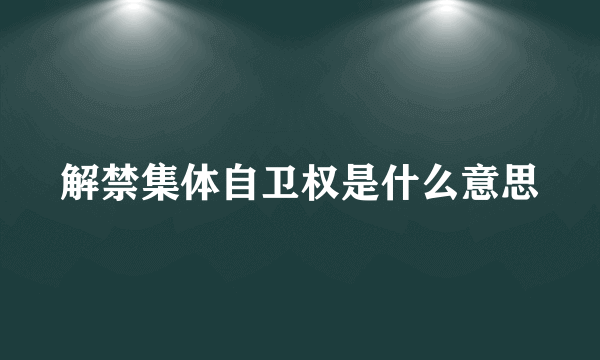解禁集体自卫权是什么意思